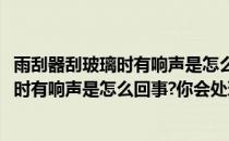 雨刮器刮玻璃时有响声是怎么回事你会处理吗(雨刮器刮玻璃时有响声是怎么回事?你会处理吗视频)