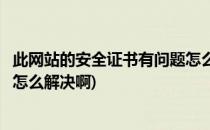 此网站的安全证书有问题怎么解决(此网站的安全证书有问题怎么解决啊)