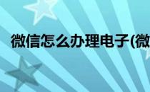 微信怎么办理电子(微信怎么办理电子证件)