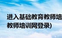 进入基础教育教师培训网进行学习(基础教育教师培训网登录)