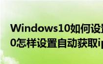 Windows10如何设置自动获取IP地址(win10怎样设置自动获取ip地址)