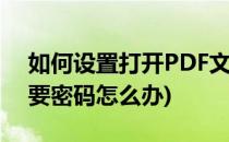 如何设置打开PDF文件需要密码(pdf打开需要密码怎么办)