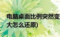 电脑桌面比例突然变大(电脑桌面比例突然变大怎么还原)