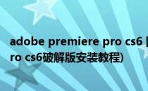 adobe premiere pro cs6 图文安装破解教程(premiere pro cs6破解版安装教程)