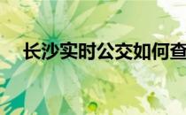 长沙实时公交如何查(长沙实时公交查询)