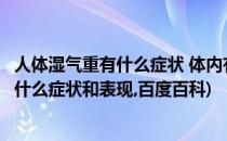 人体湿气重有什么症状 体内有湿气的5种表现(体内湿气重有什么症状和表现,百度百科)