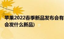 苹果2022春季新品发布会有哪些新品(苹果2020春季发布会会发什么新品)