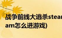 战争前线大逃杀steam怎么下载(战争前线steam怎么进游戏)