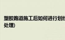 塑胶跑道施工后如何进行划线(塑胶跑道施工后如何进行划线处理)