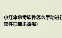 小红伞杀毒软件怎么手动进行查杀病毒(如何使用小红伞杀毒软件扫描杀毒呢)