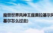 魔兽世界风神王座奥拉基尔风之议会怎么打攻略(风领主奥拉基尔怎么过去)