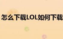 怎么下载LOL如何下载LOL(lol怎么下载安装)