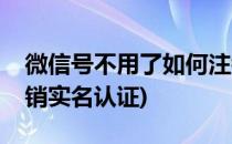 微信号不用了如何注销(微信号不用了如何注销实名认证)