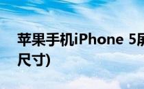 苹果手机iPhone 5屏幕尺寸(iPhone 5屏幕尺寸)