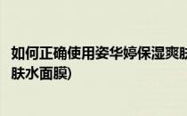 如何正确使用姿华婷保湿爽肤水(如何正确使用姿华婷保湿爽肤水面膜)