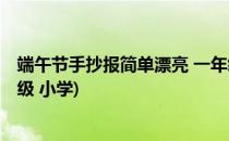 端午节手抄报简单漂亮 一年级(端午节手抄报简单漂亮 一年级 小学)