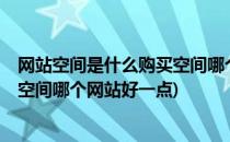 网站空间是什么购买空间哪个网站好(网站空间是什么?购买空间哪个网站好一点)