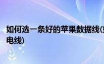 如何选一条好的苹果数据线(如何选一条好的苹果数据线和充电线)