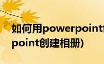 如何用powerpoint创建相册(怎样用powerpoint创建相册)