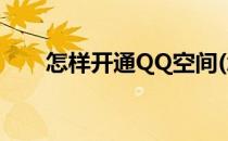 怎样开通QQ空间(怎样开通qq空间?)