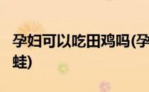 孕妇可以吃田鸡吗(孕妇可以吃田鸡吗?就是青蛙)