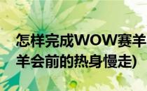 怎样完成WOW赛羊的前的热身(魔兽世界赛羊会前的热身慢走)