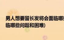 男人想要留长发将会面临哪些问题(男人想要留长发,将会面临哪些问题和困难)