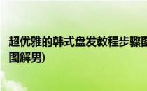 超优雅的韩式盘发教程步骤图解(超优雅的韩式盘发教程步骤图解男)