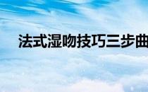 法式湿吻技巧三步曲(法式湿吻视频演示)