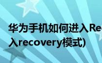 华为手机如何进入Recovery模式(手机怎么进入recovery模式)