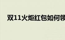 双11火炬红包如何领取(火炬红包怎么领)