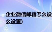 企业微信邮箱怎么设置(手机企业微信邮箱怎么设置)