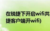 在锐捷下开启wifi共享不必使用各种命令(锐捷客户端开wifi)