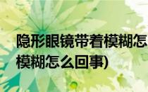 隐形眼镜带着模糊怎么办(隐形眼镜怎么带着模糊怎么回事)