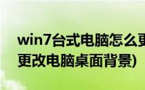 win7台式电脑怎么更换桌面背景(win7怎么更改电脑桌面背景)