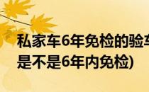 私家车6年免检的验车体验 新手必看(私家车是不是6年内免检)