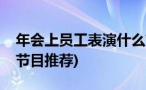 年会上员工表演什么节目合适(员工年会表演节目推荐)