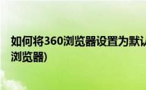 如何将360浏览器设置为默认浏览器(怎么把360设置为默认浏览器)