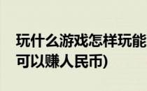 玩什么游戏怎样玩能赚到人民币(玩什么游戏可以赚人民币)