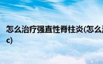 怎么治疗强直性脊柱炎(怎么治疗强直性脊柱炎的症状前海行c)