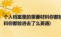 个人档案里的重要材料你都放进去了么(个人档案里的重要材料你都放进去了么英语)