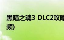 黑暗之魂3 DLC2攻略(黑暗之魂3dlc2攻略视频)