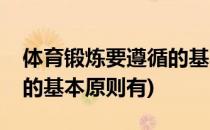 体育锻炼要遵循的基本原则(体育锻炼要遵循的基本原则有)