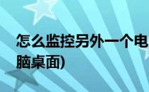 怎么监控另外一个电脑(怎么监控另外一个电脑桌面)