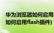 华为浏览器如何启用JavaScript(华为浏览器如何启用flash插件)