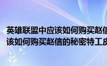 英雄联盟中应该如何购买赵信的秘密特工皮肤(英雄联盟中应该如何购买赵信的秘密特工皮肤视频)