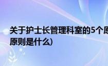 关于护士长管理科室的5个原则(关于护士长管理科室的5个原则是什么)