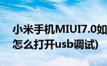 小米手机MIUI7.0如何打开USB调试(miui9怎么打开usb调试)