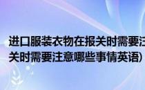 进口服装衣物在报关时需要注意哪些事情(进口服装衣物在报关时需要注意哪些事情英语)