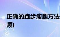 正确的跑步瘦腿方法(正确的跑步瘦腿方法视频)